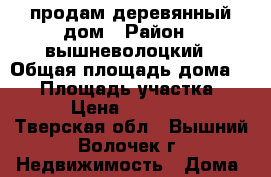 продам деревянный дом › Район ­ вышневолоцкий › Общая площадь дома ­ 57 › Площадь участка ­ 12 › Цена ­ 745 000 - Тверская обл., Вышний Волочек г. Недвижимость » Дома, коттеджи, дачи продажа   . Тверская обл.